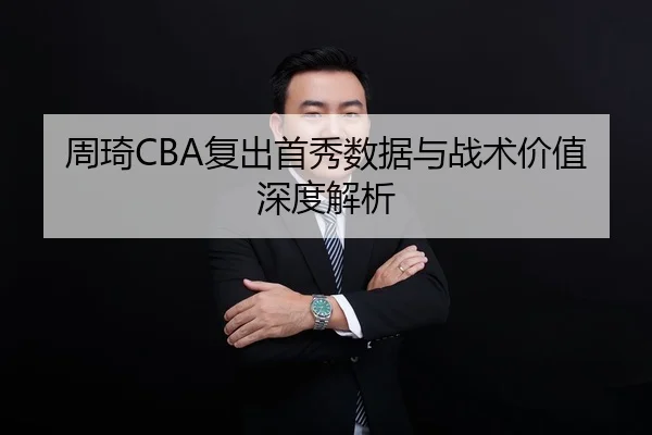 周琦CBA复出首秀数据与战术价值深度解析