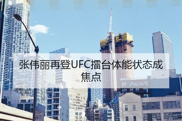 张伟丽再登UFC擂台体能状态成焦点